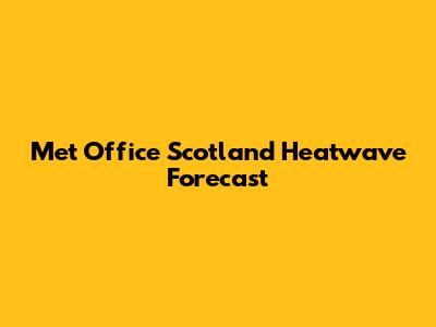 Met Office Scotland Heatwave Forecast