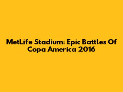 MetLife Stadium: Epic Battles Of Copa America 2016