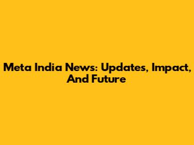 Meta India News: Updates, Impact, And Future