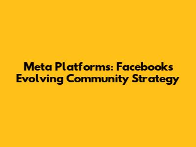 Meta Platforms: Facebook's Evolving Community Strategy