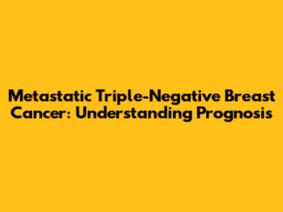 Metastatic Triple-Negative Breast Cancer: Understanding Prognosis