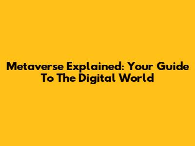 Metaverse Explained: Your Guide To The Digital World