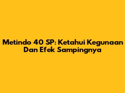 Metindo 40 SP: Ketahui Kegunaan Dan Efek Sampingnya