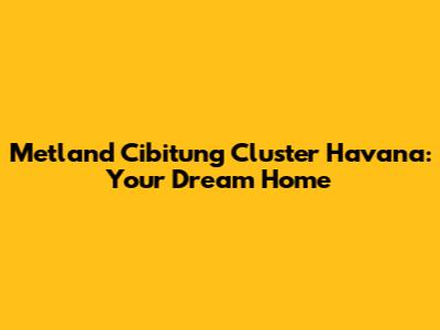 Metland Cibitung Cluster Havana: Your Dream Home