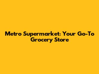 Metro Supermarket: Your Go-To Grocery Store