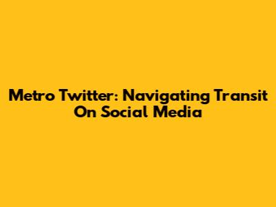 Metro Twitter: Navigating Transit On Social Media