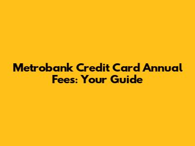Metrobank Credit Card Annual Fees: Your Guide