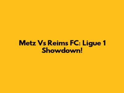 Metz Vs Reims FC: Ligue 1 Showdown!