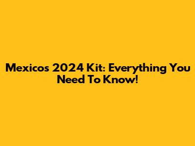 Mexico's 2024 Kit: Everything You Need To Know!