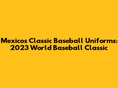 Mexico's Classic Baseball Uniforms: 2023 World Baseball Classic