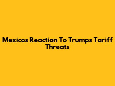 Mexico's Reaction To Trump's Tariff Threats