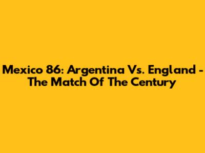Mexico 86: Argentina Vs. England - The Match Of The Century