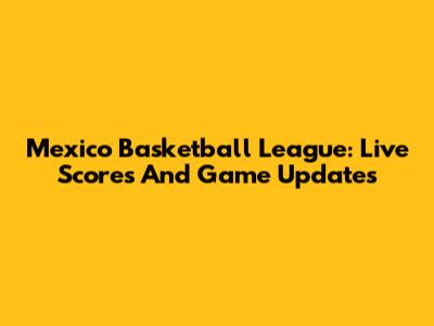 Mexico Basketball League: Live Scores And Game Updates