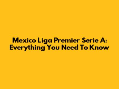 Mexico Liga Premier Serie A: Everything You Need To Know