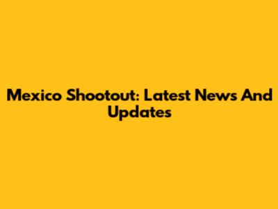 Mexico Shootout: Latest News And Updates