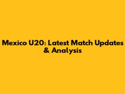 Mexico U20: Latest Match Updates & Analysis