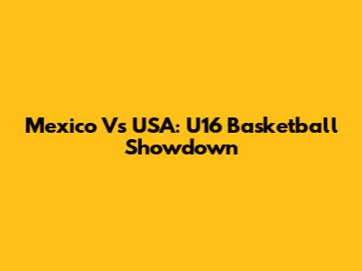 Mexico Vs USA: U16 Basketball Showdown