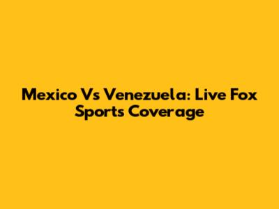 Mexico Vs Venezuela: Live Fox Sports Coverage