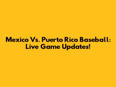 Mexico Vs. Puerto Rico Baseball: Live Game Updates!