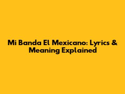 Mi Banda El Mexicano: Lyrics & Meaning Explained
