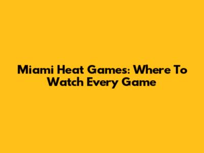 Miami Heat Games: Where To Watch Every Game