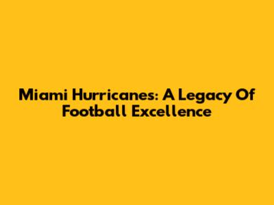 Miami Hurricanes: A Legacy Of Football Excellence