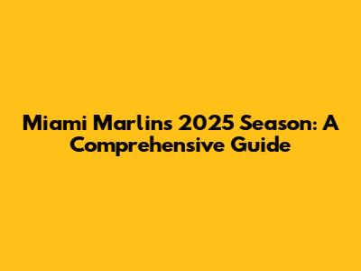 Miami Marlins 2025 Season: A Comprehensive Guide