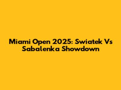 Miami Open 2025: Swiatek Vs Sabalenka Showdown