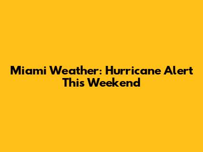 Miami Weather: Hurricane Alert This Weekend