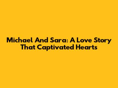Michael And Sara: A Love Story That Captivated Hearts