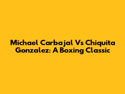 Michael Carbajal Vs Chiquita Gonzalez: A Boxing Classic