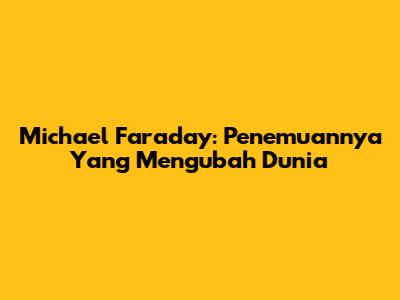 Michael Faraday: Penemuannya Yang Mengubah Dunia