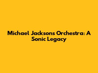 Michael Jackson's Orchestra: A Sonic Legacy