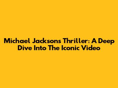 Michael Jackson's Thriller: A Deep Dive Into The Iconic Video