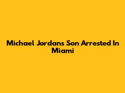 Michael Jordan's Son Arrested In Miami