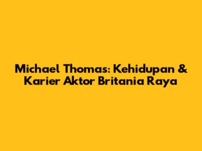 Michael Thomas: Kehidupan & Karier Aktor Britania Raya