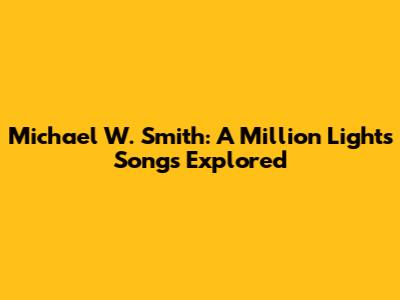 Michael W. Smith: A Million Lights Songs Explored