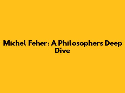 Michel Feher: A Philosopher's Deep Dive