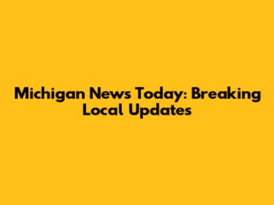 Michigan News Today: Breaking Local Updates