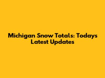 Michigan Snow Totals: Today's Latest Updates