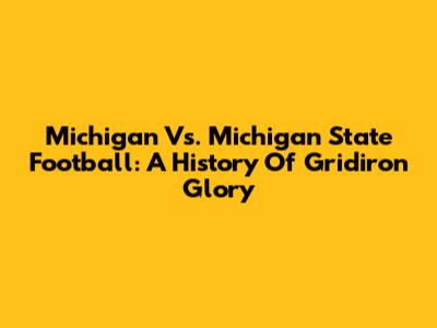 Michigan Vs. Michigan State Football: A History Of Gridiron Glory