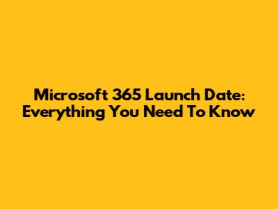 Microsoft 365 Launch Date: Everything You Need To Know