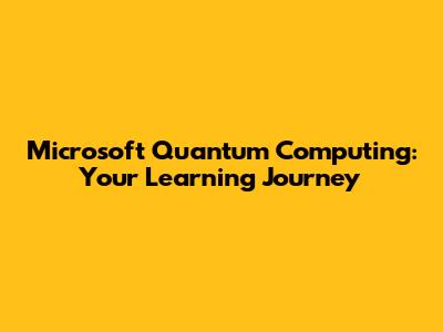 Microsoft Quantum Computing: Your Learning Journey