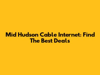 Mid Hudson Cable Internet: Find The Best Deals