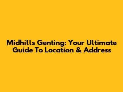 Midhills Genting: Your Ultimate Guide To Location & Address