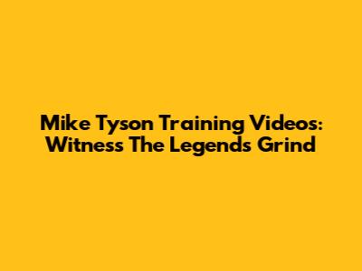 Mike Tyson Training Videos: Witness The Legend's Grind
