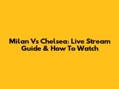 Milan Vs Chelsea: Live Stream Guide & How To Watch