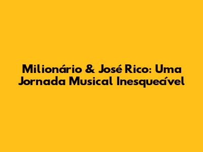 Milionário & José Rico: Uma Jornada Musical Inesquecível