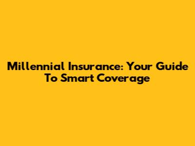 Millennial Insurance: Your Guide To Smart Coverage