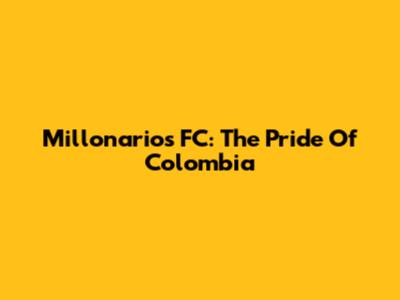 Millonarios FC: The Pride Of Colombia